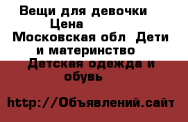 Вещи для девочки  › Цена ­ 3 000 - Московская обл. Дети и материнство » Детская одежда и обувь   